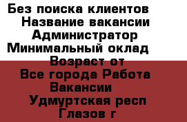 Без поиска клиентов!!! › Название вакансии ­ Администратор › Минимальный оклад ­ 25 000 › Возраст от ­ 18 - Все города Работа » Вакансии   . Удмуртская респ.,Глазов г.